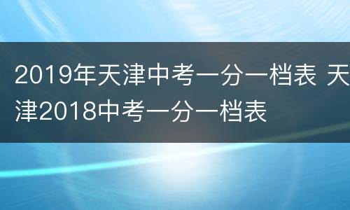 2019年天津中考一分一档表 天津2018中考一分一档表