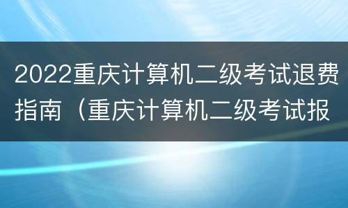 2022重庆计算机二级考试退费指南（重庆计算机二级考试报名费用）