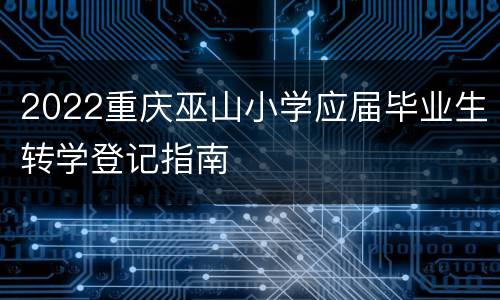 2022重庆巫山小学应届毕业生转学登记指南
