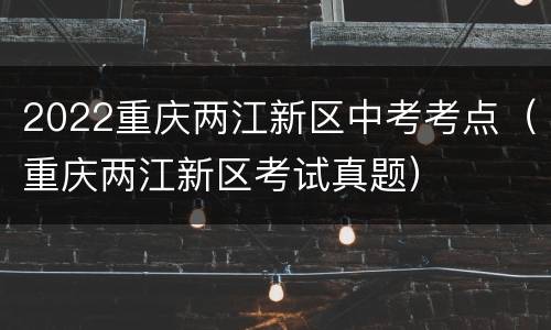 2022重庆两江新区中考考点（重庆两江新区考试真题）
