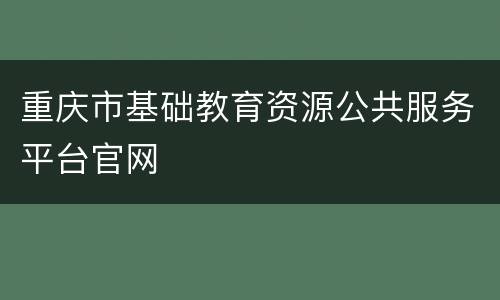重庆市基础教育资源公共服务平台官网