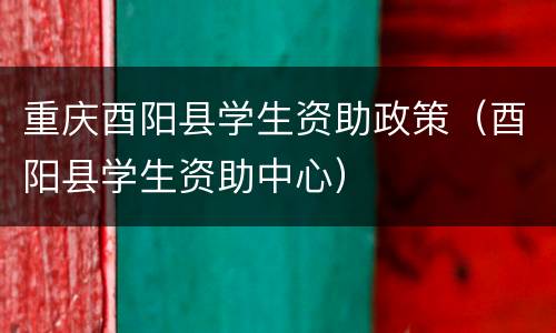 重庆酉阳县学生资助政策（酉阳县学生资助中心）