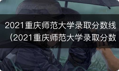 2021重庆师范大学录取分数线（2021重庆师范大学录取分数线文科）