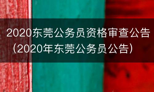 2020东莞公务员资格审查公告（2020年东莞公务员公告）