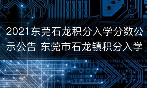 2021东莞石龙积分入学分数公示公告 东莞市石龙镇积分入学积分怎样计算
