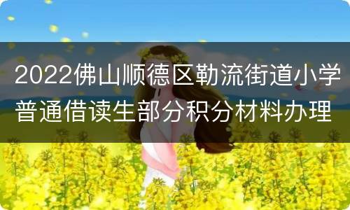 2022佛山顺德区勒流街道小学普通借读生部分积分材料办理指引