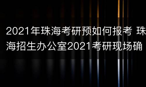 2021年珠海考研预如何报考 珠海招生办公室2021考研现场确认