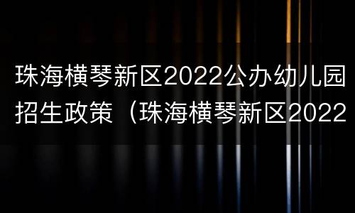 珠海横琴新区2022公办幼儿园招生政策（珠海横琴新区2022公办幼儿园招生政策文件）