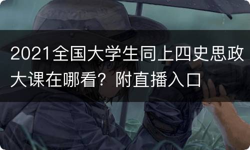 2021全国大学生同上四史思政大课在哪看？附直播入口