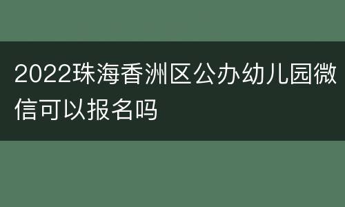 2022珠海香洲区公办幼儿园微信可以报名吗