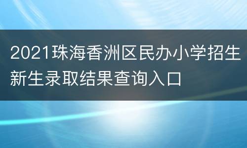 2021珠海香洲区民办小学招生新生录取结果查询入口