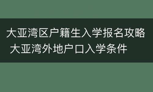 大亚湾区户籍生入学报名攻略 大亚湾外地户口入学条件