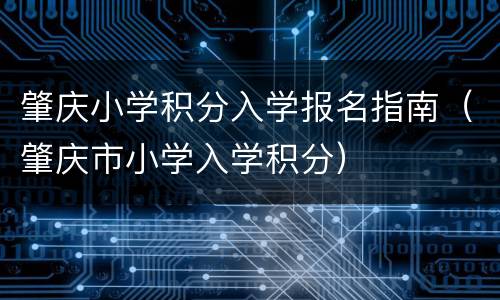 肇庆小学积分入学报名指南（肇庆市小学入学积分）