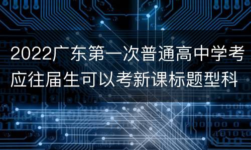 2022广东第一次普通高中学考应往届生可以考新课标题型科目吗