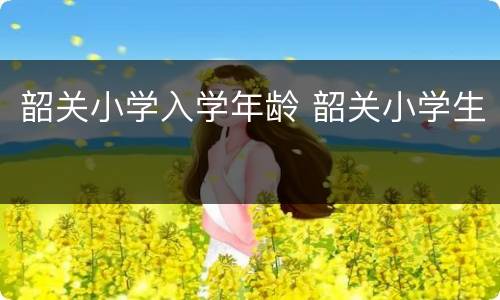 韶关小学入学年龄 韶关小学生