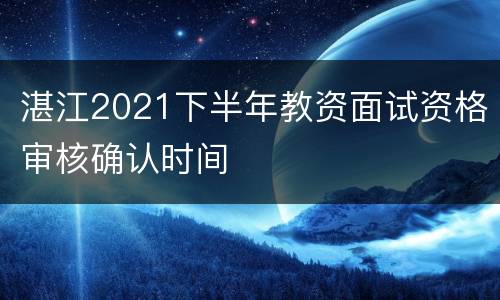 湛江2021下半年教资面试资格审核确认时间