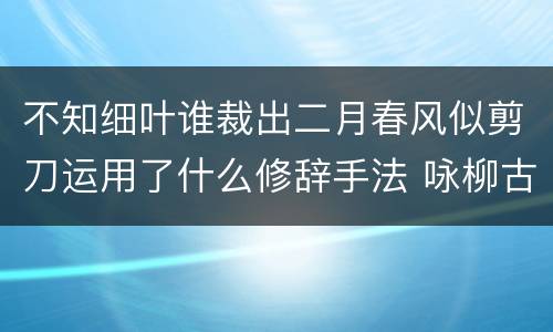 不知细叶谁裁出二月春风似剪刀运用了什么修辞手法 咏柳古诗的意思