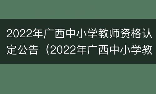 2022年广西中小学教师资格认定公告（2022年广西中小学教师资格认定公告时间）