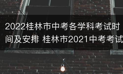 2022桂林市中考各学科考试时间及安排 桂林市2021中考考试地点