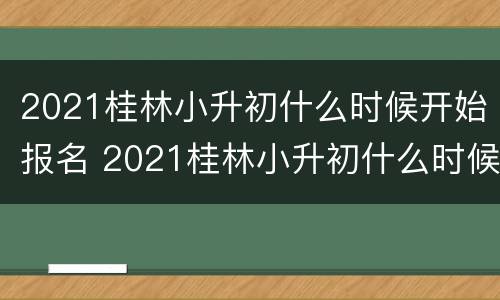 2021桂林小升初什么时候开始报名 2021桂林小升初什么时候开始报名考试