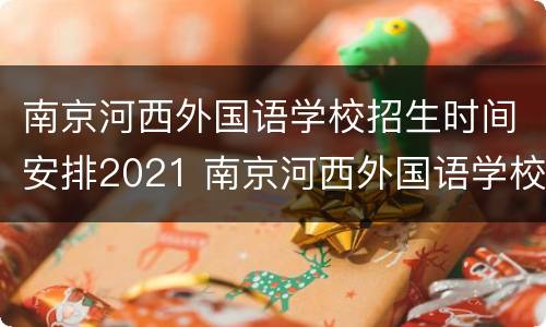南京河西外国语学校招生时间安排2021 南京河西外国语学校高中部招生办电话