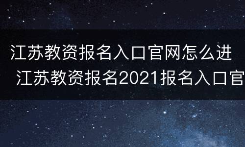 江苏教资报名入口官网怎么进 江苏教资报名2021报名入口官网