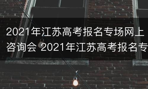 2021年江苏高考报名专场网上咨询会 2021年江苏高考报名专场网上咨询会取消吗