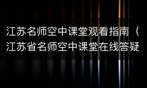 江苏名师空中课堂观看指南（江苏省名师空中课堂在线答疑）
