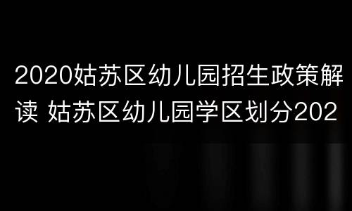 2020姑苏区幼儿园招生政策解读 姑苏区幼儿园学区划分2020