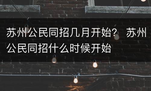 苏州公民同招几月开始？ 苏州公民同招什么时候开始