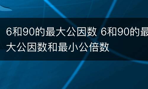 6和90的最大公因数 6和90的最大公因数和最小公倍数