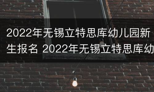 2022年无锡立特思库幼儿园新生报名 2022年无锡立特思库幼儿园新生报名情况