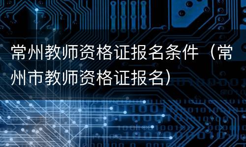 常州教师资格证报名条件（常州市教师资格证报名）