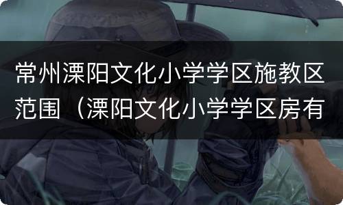 常州溧阳文化小学学区施教区范围（溧阳文化小学学区房有哪些）
