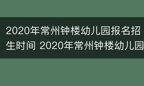 2020年常州钟楼幼儿园报名招生时间 2020年常州钟楼幼儿园报名招生时间表