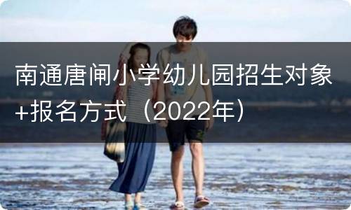 南通唐闸小学幼儿园招生对象+报名方式（2022年）