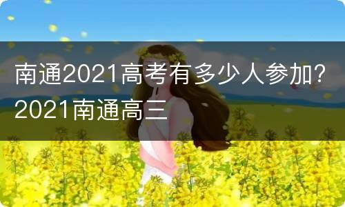 南通2021高考有多少人参加? 2021南通高三