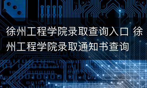 徐州工程学院录取查询入口 徐州工程学院录取通知书查询