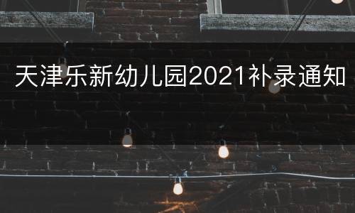 天津乐新幼儿园2021补录通知