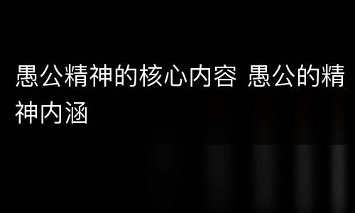 愚公精神的核心内容 愚公的精神内涵