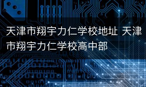 天津市翔宇力仁学校地址 天津市翔宇力仁学校高中部
