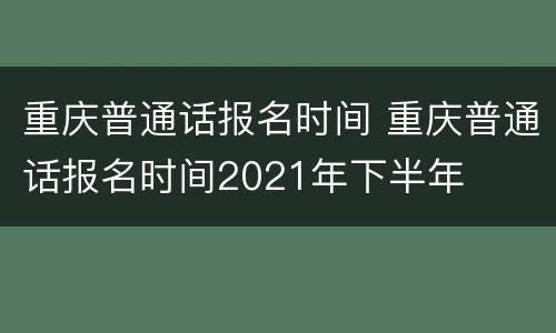 重庆普通话报名时间 重庆普通话报名时间2021年下半年