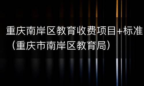重庆南岸区教育收费项目+标准（重庆市南岸区教育局）