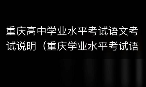 重庆高中学业水平考试语文考试说明（重庆学业水平考试语文试题）