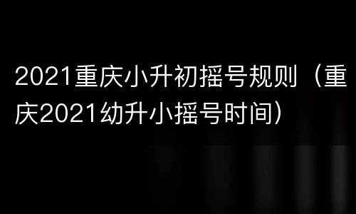 2021重庆小升初摇号规则（重庆2021幼升小摇号时间）