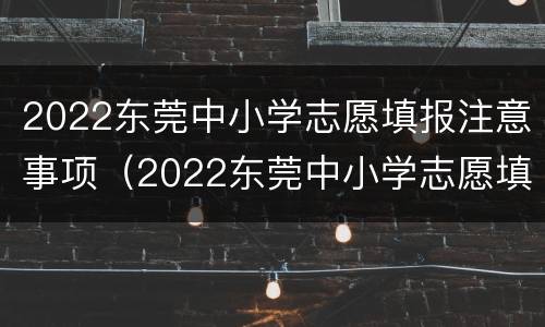 2022东莞中小学志愿填报注意事项（2022东莞中小学志愿填报注意事项及答案）