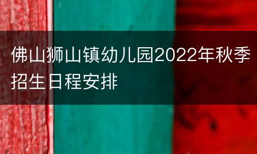 佛山狮山镇幼儿园2022年秋季招生日程安排