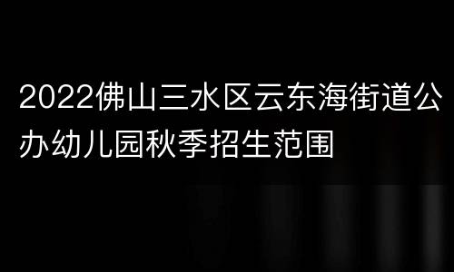 2022佛山三水区云东海街道公办幼儿园秋季招生范围