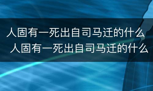 人固有一死出自司马迁的什么 人固有一死出自司马迁的什么书
