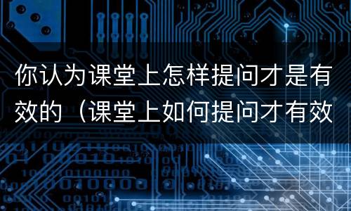 你认为课堂上怎样提问才是有效的（课堂上如何提问才有效）